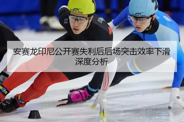 安赛龙印尼公开赛失利后后场突击效率下滑深度分析