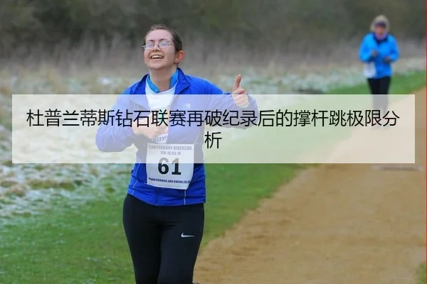 杜普兰蒂斯钻石联赛再破纪录后的撑杆跳极限分析
